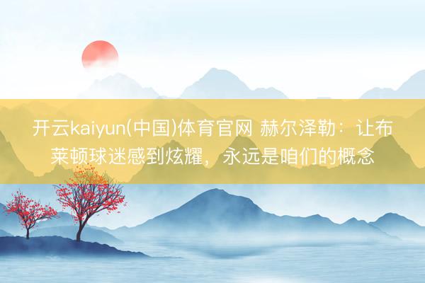 开云kaiyun(中国)体育官网 赫尔泽勒：让布莱顿球迷感到炫耀，永远是咱们的概念