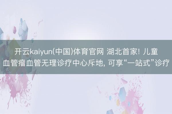 开云kaiyun(中国)体育官网 湖北首家! 儿童血管瘤血管无理诊疗中心斥地， 可享“一站式”诊疗