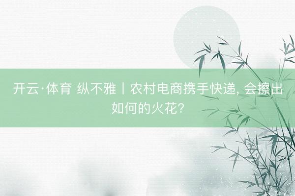 开云·体育 纵不雅丨农村电商携手快递， 会擦出如何的火花?