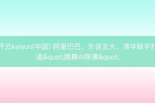开云kaiyun(中国) 阿里巴巴、东谈主大、清华联手打造"跳舞AI导演"