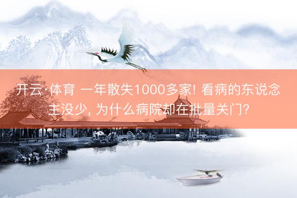 开云·体育 一年散失1000多家! 看病的东说念主没少， 为什么病院却在批量关门?