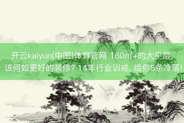 开云kaiyun(中国)体育官网 160㎡+的大平层， 该何如更好的装修? 14年行业训戒， 给你5条冷落!