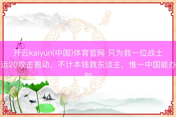 开云kaiyun(中国)体育官网 只为救一位战士，运20攻击搬动，不计本钱救东谈主，惟一中国能办到