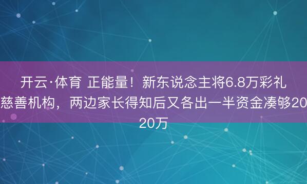 开云·体育 正能量！新东说念主将6.8万彩礼捐慈善机构，两边家长得知后又各出一半资金凑够20万