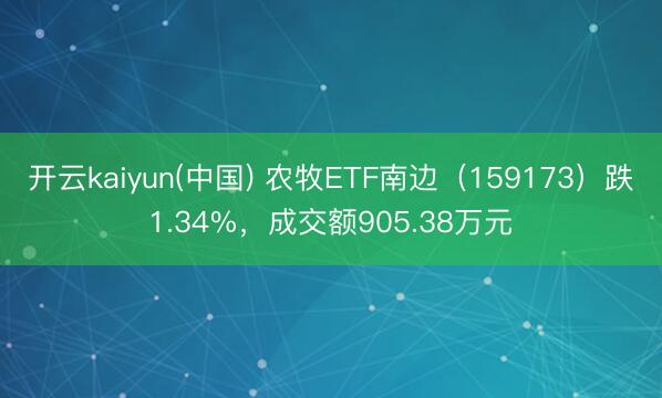 开云kaiyun(中国) 农牧ETF南边（159173）跌1.34%，成交额905.38万元