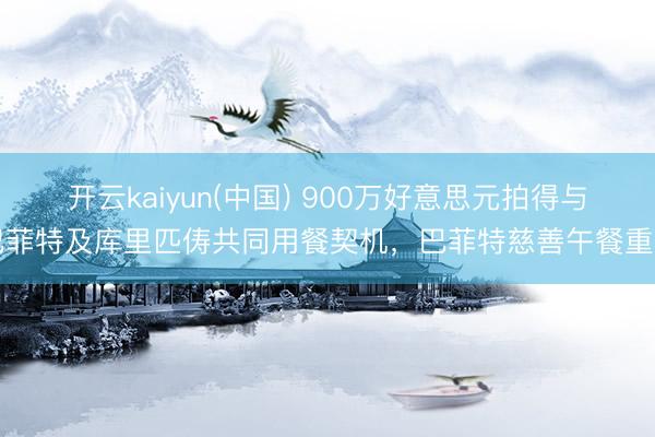 开云kaiyun(中国) 900万好意思元拍得与巴菲特及库里匹俦共同用餐契机，巴菲特慈善午餐重启