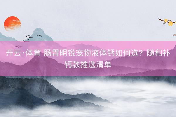 开云·体育 肠胃明锐宠物液体钙如何选？随和补钙款推选清单