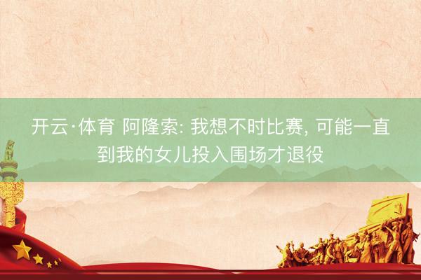 开云·体育 阿隆索: 我想不时比赛， 可能一直到我的女儿投入围场才退役