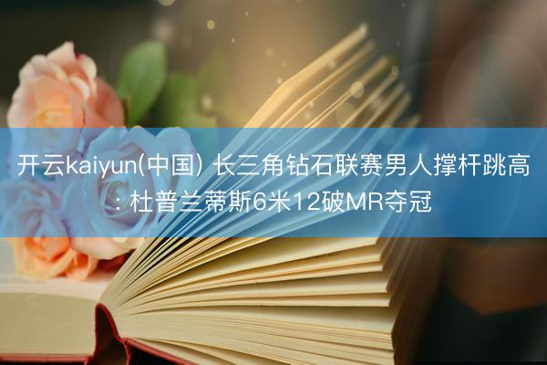 开云kaiyun(中国) 长三角钻石联赛男人撑杆跳高: 杜普兰蒂斯6米12破MR夺冠