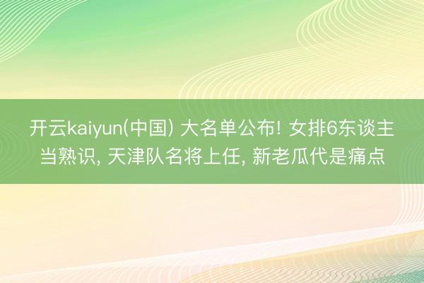 开云kaiyun(中国) 大名单公布! 女排6东谈主当熟识， 天津队名将上任， 新老瓜代是痛点