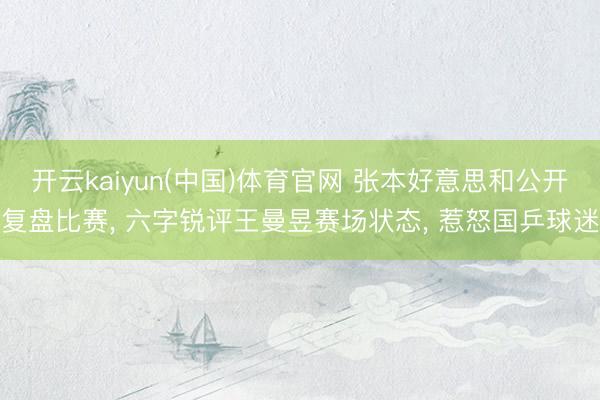 开云kaiyun(中国)体育官网 张本好意思和公开复盘比赛， 六字锐评王曼昱赛场状态， 惹怒国乒球迷
