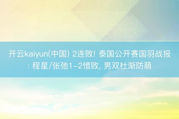 开云kaiyun(中国) 2连败! 泰国公开赛国羽战报: 程星/张弛1-2惜败， 男双杜渐防萌