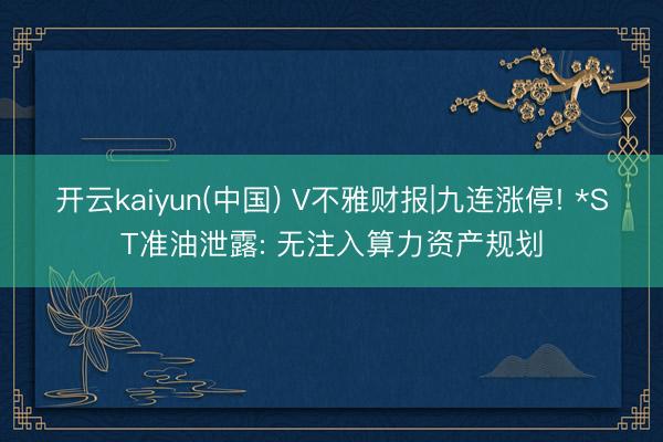 开云kaiyun(中国) V不雅财报|九连涨停! *ST准油泄露: 无注入算力资产规划