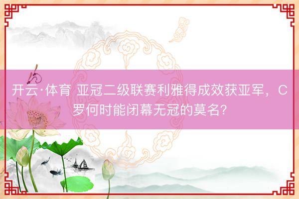 开云·体育 亚冠二级联赛利雅得成效获亚军，C罗何时能闭幕无冠的莫名？