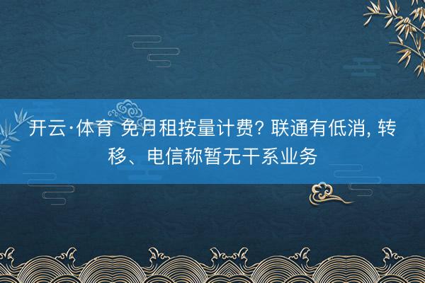 开云·体育 免月租按量计费? 联通有低消， 转移、电信称暂无干系业务