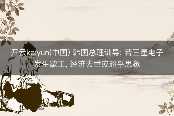 开云kaiyun(中国) 韩国总理训导: 若三星电子发生歇工， 经济去世或超乎思象