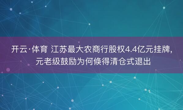 开云·体育 江苏最大农商行股权4.4亿元挂牌， 元老级鼓励为何倏得清仓式退出