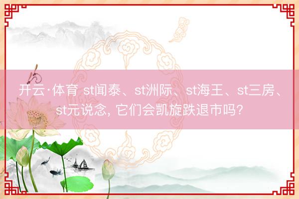 开云·体育 st闻泰、st洲际、st海王、st三房、st元说念， 它们会凯旋跌退市吗?