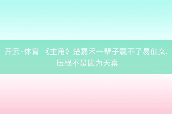 开云·体育 《主角》楚嘉禾一辈子赢不了易仙女， 压根不是因为天禀