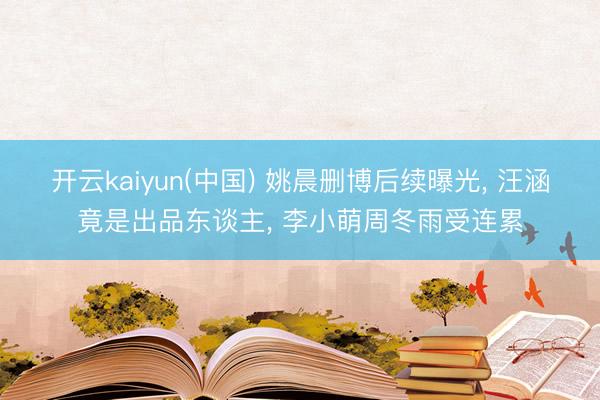 开云kaiyun(中国) 姚晨删博后续曝光， 汪涵竟是出品东谈主， 李小萌周冬雨受连累