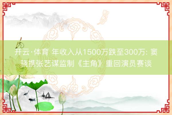 开云·体育 年收入从1500万跌至300万: 窦骁携张艺谋监制《主角》重回演员赛谈