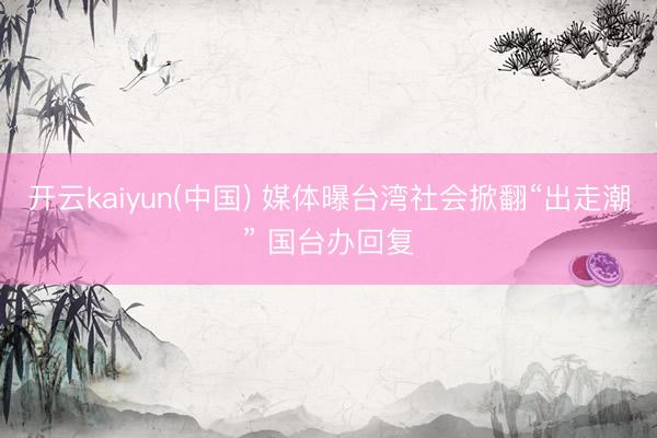 开云kaiyun(中国) 媒体曝台湾社会掀翻“出走潮” 国台办回复
