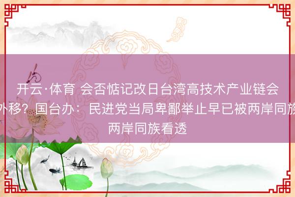 开云·体育 会否惦记改日台湾高技术产业链会加快外移？国台办：民进党当局卑鄙举止早已被两岸同族看透