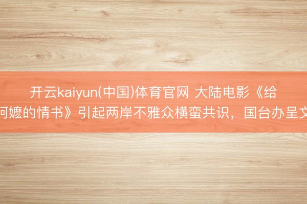 开云kaiyun(中国)体育官网 大陆电影《给阿嬷的情书》引起两岸不雅众横蛮共识，国台办呈文