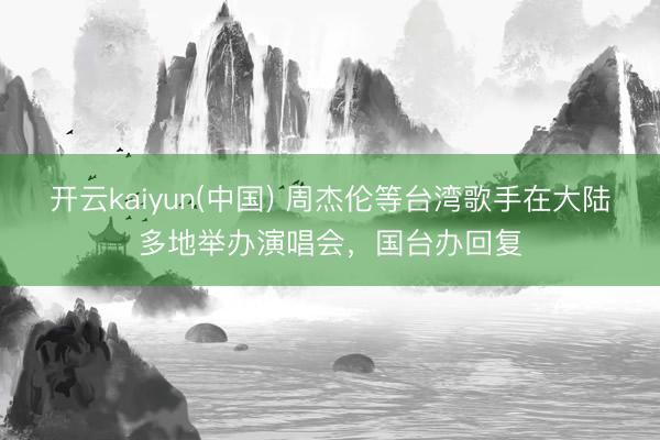 开云kaiyun(中国) 周杰伦等台湾歌手在大陆多地举办演唱会，国台办回复