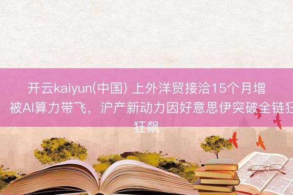 开云kaiyun(中国) 上外洋贸接洽15个月增长：被AI算力带飞，沪产新动力因好意思伊突破全链狂飙