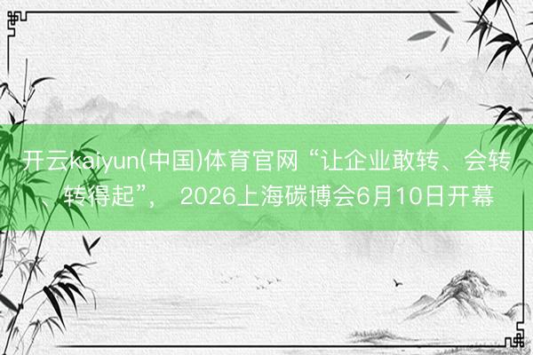 开云kaiyun(中国)体育官网 “让企业敢转、会转、转得起”， 2026上海碳博会6月10日开幕