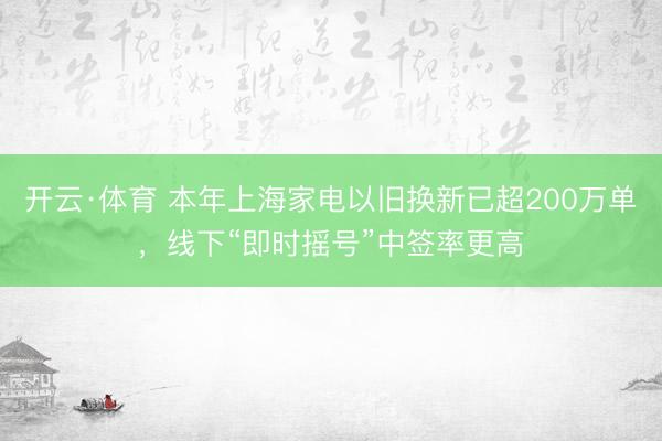 开云·体育 本年上海家电以旧换新已超200万单，线下“即时摇号”中签率更高