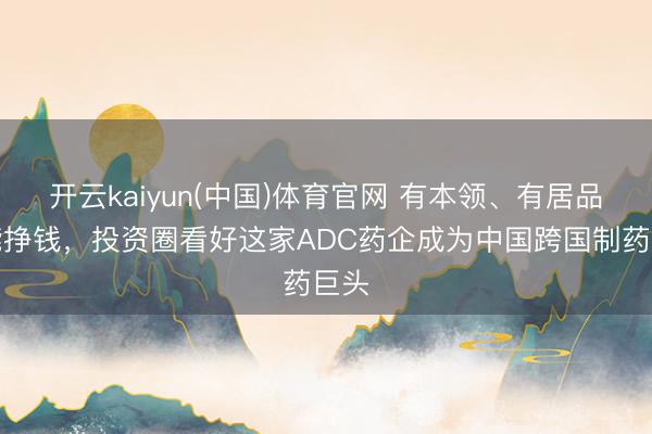 开云kaiyun(中国)体育官网 有本领、有居品、能挣钱，投资圈看好这家ADC药企成为中国跨国制药巨头