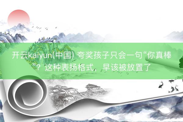 开云kaiyun(中国) 夸奖孩子只会一句“你真棒”？这种表扬格式，早该被放置了