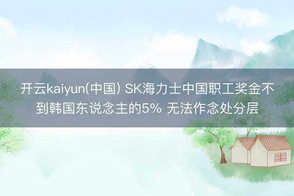 开云kaiyun(中国) SK海力士中国职工奖金不到韩国东说念主的5% 无法作念处分层