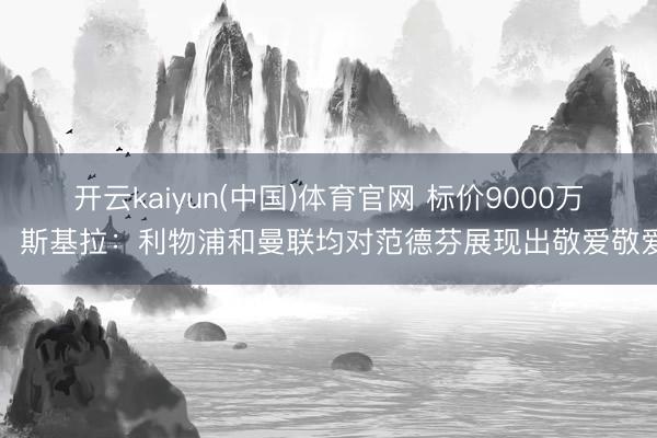 开云kaiyun(中国)体育官网 标价9000万！斯基拉：利物浦和曼联均对范德芬展现出敬爱敬爱