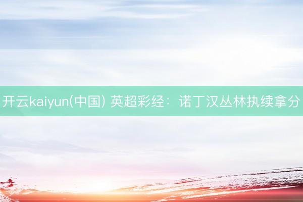 开云kaiyun(中国) 英超彩经：诺丁汉丛林执续拿分