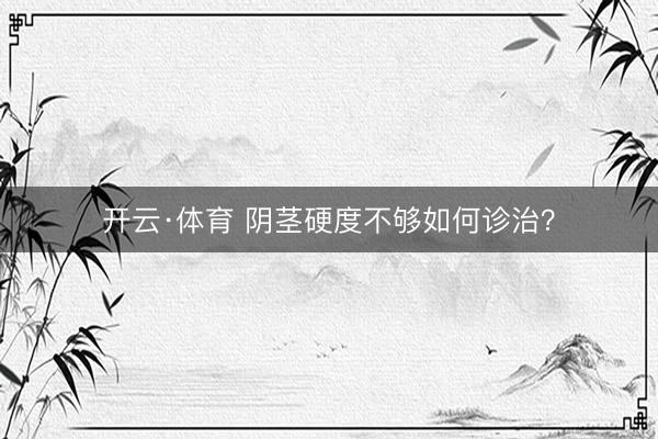 开云·体育 阴茎硬度不够如何诊治？