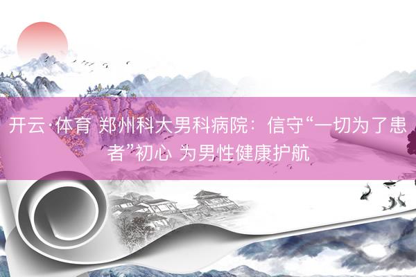 开云·体育 郑州科大男科病院：信守“一切为了患者”初心 为男性健康护航