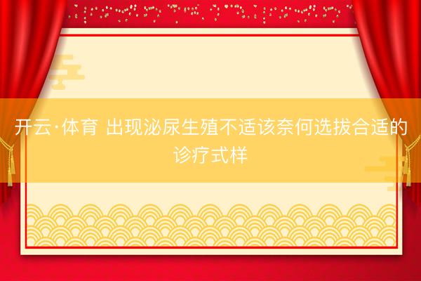 开云·体育 出现泌尿生殖不适该奈何选拔合适的诊疗式样